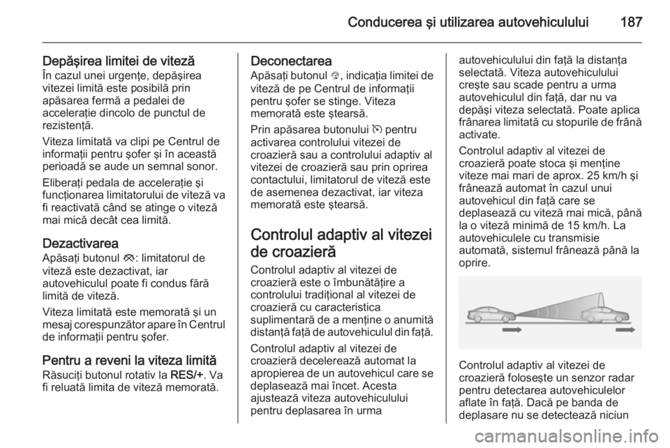 OPEL INSIGNIA 2014 Manual de utilizare (in Romanian) Conducerea şi utilizarea autovehiculului187
Depăşirea limitei de vitezăÎn cazul unei urgenţe, depăşirea
vitezei limită este posibilă prin
apăsarea fermă a pedalei de
acceleraţie dincolo d OPEL INSIGNIA 2014 Manual de utilizare (in Romanian) Conducerea şi utilizarea autovehiculului187
Depăşirea limitei de vitezăÎn cazul unei urgenţe, depăşirea
vitezei limită este posibilă prin
apăsarea fermă a pedalei de
acceleraţie dincolo d