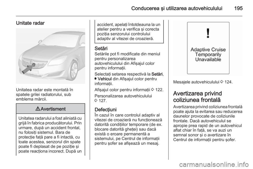 OPEL INSIGNIA 2014 Manual de utilizare (in Romanian) Conducerea şi utilizarea autovehiculului195
Unitate radar
Unitatea radar este montată în
spatele grilei radiatorului, sub
emblema mărcii.
9 Avertisment
Unitatea radarului a fost aliniată cu
grij OPEL INSIGNIA 2014 Manual de utilizare (in Romanian) Conducerea şi utilizarea autovehiculului195
Unitate radar
Unitatea radar este montată în
spatele grilei radiatorului, sub
emblema mărcii.
9 Avertisment
Unitatea radarului a fost aliniată cu
grij