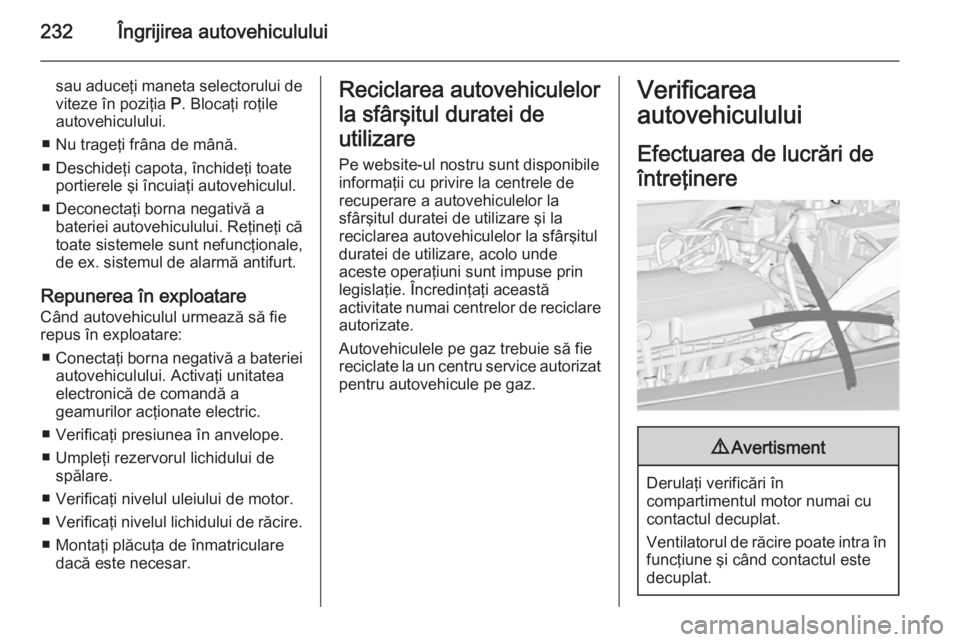 OPEL INSIGNIA 2014  Manual de utilizare (in Romanian) 232Îngrijirea autovehiculului
sau aduceţi maneta selectorului de
viteze în poziţia  P. Blocaţi roţile
autovehiculului.
■ Nu trageţi frâna de mână.
■ Deschideţi capota, închideţi toate