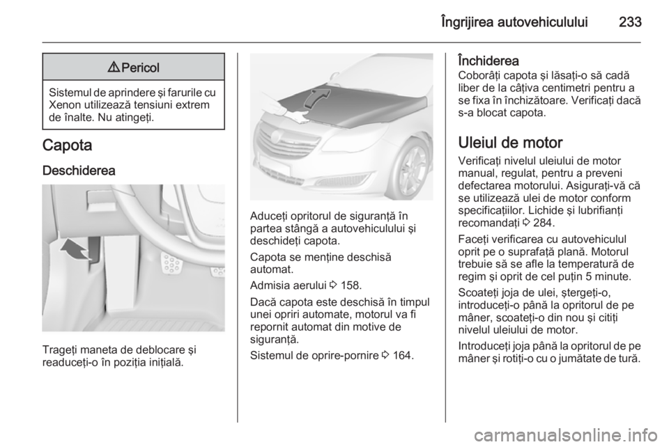 OPEL INSIGNIA 2014  Manual de utilizare (in Romanian) Îngrijirea autovehiculului2339Pericol
Sistemul de aprindere şi farurile cu
Xenon utilizează tensiuni extrem
de înalte. Nu atingeţi.
Capota
Deschiderea
Trageţi maneta de deblocare şi
readuceţi-