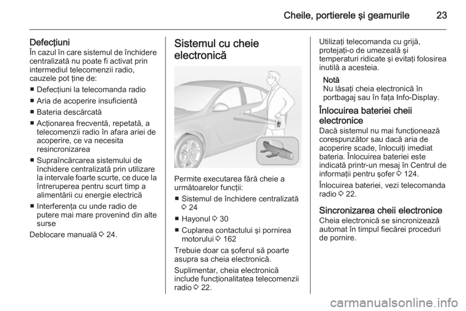 OPEL INSIGNIA 2014  Manual de utilizare (in Romanian) Cheile, portierele şi geamurile23
Defecţiuni
În cazul în care sistemul de închidere centralizată nu poate fi activat prin
intermediul telecomenzii radio,
cauzele pot ţine de:
■ Defecţiuni la