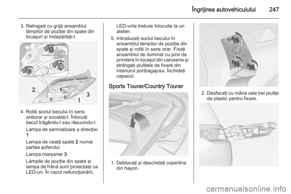 OPEL INSIGNIA 2014  Manual de utilizare (in Romanian) Îngrijirea autovehiculului247
3. Retrageţi cu grijă ansamblullămpilor de poziţie din spate din
locaşuri şi îndepărtaţi-l.
4. Rotiţi soclul becului în sens antiorar şi scoateţi-l. Înlocu