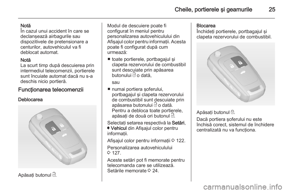 OPEL INSIGNIA 2014  Manual de utilizare (in Romanian) Cheile, portierele şi geamurile25
Notă
În cazul unui accident în care se
declanşează airbagurile sau
dispozitivele de pretensionare a
centurilor, autovehiculul va fi
deblocat automat.
Notă
La s