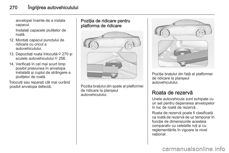 OPEL INSIGNIA 2014 Manual de utilizare (in Romanian) 270Îngrijirea autovehiculului
anvelopei înainte de a instala
capacul.
Instalaţi capacele piuliţelor de
roată.
12. Montaţi capacul punctului de ridicare cu cricul a
autovehiculului.
13. Depozita OPEL INSIGNIA 2014 Manual de utilizare (in Romanian) 270Îngrijirea autovehiculului
anvelopei înainte de a instala
capacul.
Instalaţi capacele piuliţelor de
roată.
12. Montaţi capacul punctului de ridicare cu cricul a
autovehiculului.
13. Depozita