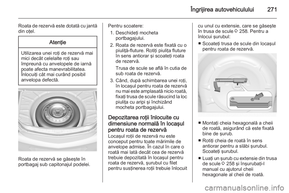 OPEL INSIGNIA 2014 Manual de utilizare (in Romanian) Îngrijirea autovehiculului271
Roata de rezervă este dotată cu jantă
din oţel.Atenţie
Utilizarea unei roţi de rezervă mai
mici decât celelalte roţi sau
împreună cu anvelopele de iarnă
poat OPEL INSIGNIA 2014 Manual de utilizare (in Romanian) Îngrijirea autovehiculului271
Roata de rezervă este dotată cu jantă
din oţel.Atenţie
Utilizarea unei roţi de rezervă mai
mici decât celelalte roţi sau
împreună cu anvelopele de iarnă
poat