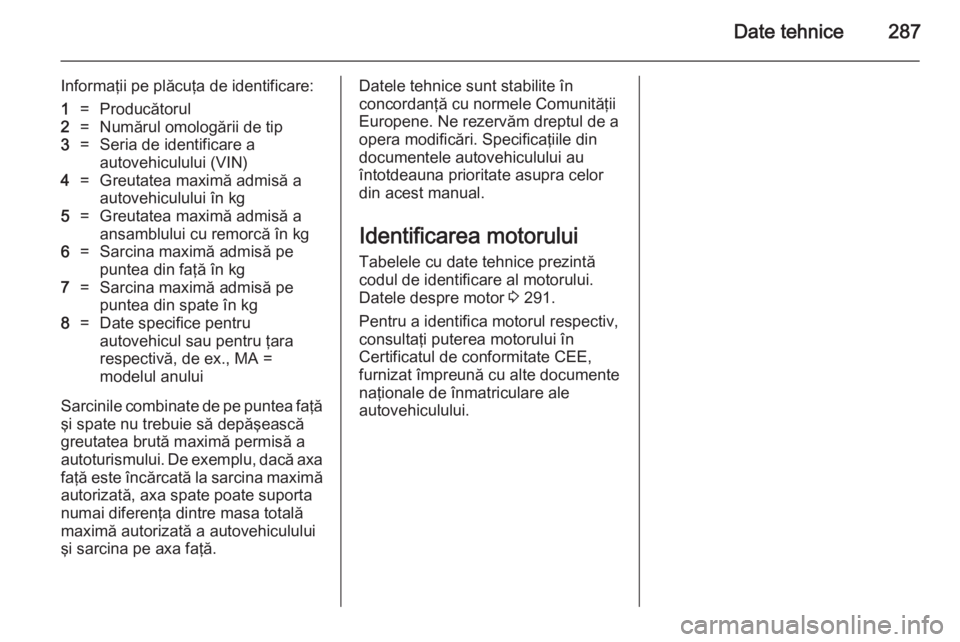 OPEL INSIGNIA 2014 Manual de utilizare (in Romanian) Date tehnice287
Informaţii pe plăcuţa de identificare:1=Producătorul2=Numărul omologării de tip3=Seria de identificare a
autovehiculului (VIN)4=Greutatea maximă admisă a
autovehiculului în kg OPEL INSIGNIA 2014 Manual de utilizare (in Romanian) Date tehnice287
Informaţii pe plăcuţa de identificare:1=Producătorul2=Numărul omologării de tip3=Seria de identificare a
autovehiculului (VIN)4=Greutatea maximă admisă a
autovehiculului în kg