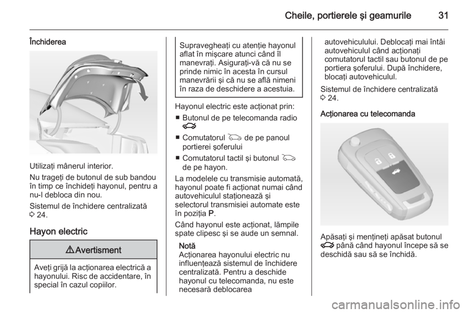 OPEL INSIGNIA 2014 Manual de utilizare (in Romanian) Cheile, portierele şi geamurile31
Închiderea
Utilizaţi mânerul interior.
Nu trageţi de butonul de sub bandou
în timp ce închideţi hayonul, pentru a nu-l debloca din nou.
Sistemul de închidere OPEL INSIGNIA 2014 Manual de utilizare (in Romanian) Cheile, portierele şi geamurile31
Închiderea
Utilizaţi mânerul interior.
Nu trageţi de butonul de sub bandou
în timp ce închideţi hayonul, pentru a nu-l debloca din nou.
Sistemul de închidere