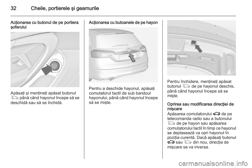 OPEL INSIGNIA 2014  Manual de utilizare (in Romanian) 32Cheile, portierele şi geamurile
Acţionarea cu butonul de pe portiera
şoferului
Apăsaţi şi menţineţi apăsat butonul
G  până când hayonul începe să se
deschidă sau să se închidă.
Ac�