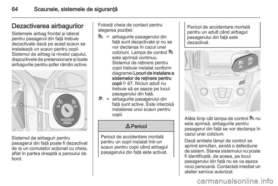 OPEL INSIGNIA 2014 Manual de utilizare (in Romanian) 64Scaunele, sistemele de siguranţăDezactivarea airbagurilorSistemele airbag frontal şi lateral
pentru pasagerul din faţă trebuie
dezactivate dacă pe acest scaun se
instalează un scaun pentru co OPEL INSIGNIA 2014 Manual de utilizare (in Romanian) 64Scaunele, sistemele de siguranţăDezactivarea airbagurilorSistemele airbag frontal şi lateral
pentru pasagerul din faţă trebuie
dezactivate dacă pe acest scaun se
instalează un scaun pentru co