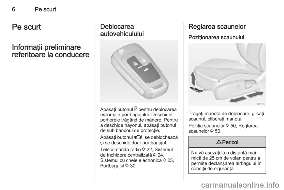 OPEL INSIGNIA 2014  Manual de utilizare (in Romanian) 6Pe scurtPe scurt
Informaţii preliminare
referitoare la conducereDeblocarea
autovehiculului
Apăsaţi butonul  c pentru deblocarea
uşilor şi a portbagajului. Deschideţi
portierele trăgând de mâ