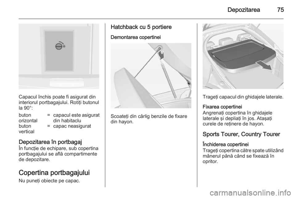 OPEL INSIGNIA 2014 Manual de utilizare (in Romanian) Depozitarea75
Capacul închis poate fi asigurat din
interiorul portbagajului. Rotiţi butonul la 90°:
buton
orizontal=capacul este asigurat
din habitaclubuton
vertical=capac neasigurat
Depozitarea î OPEL INSIGNIA 2014 Manual de utilizare (in Romanian) Depozitarea75
Capacul închis poate fi asigurat din
interiorul portbagajului. Rotiţi butonul la 90°:
buton
orizontal=capacul este asigurat
din habitaclubuton
vertical=capac neasigurat
Depozitarea î