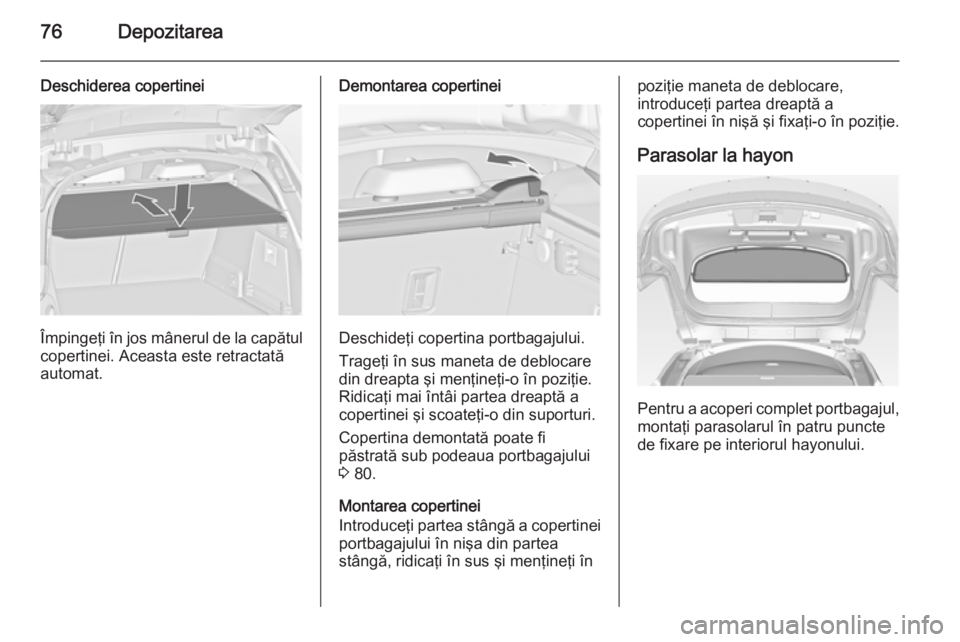 OPEL INSIGNIA 2014 Manual de utilizare (in Romanian) 76Depozitarea
Deschiderea copertinei
Împingeţi în jos mânerul de la capătul
copertinei. Aceasta este retractată
automat.
Demontarea copertinei
Deschideţi copertina portbagajului.
Trageţi în s OPEL INSIGNIA 2014 Manual de utilizare (in Romanian) 76Depozitarea
Deschiderea copertinei
Împingeţi în jos mânerul de la capătul
copertinei. Aceasta este retractată
automat.
Demontarea copertinei
Deschideţi copertina portbagajului.
Trageţi în s