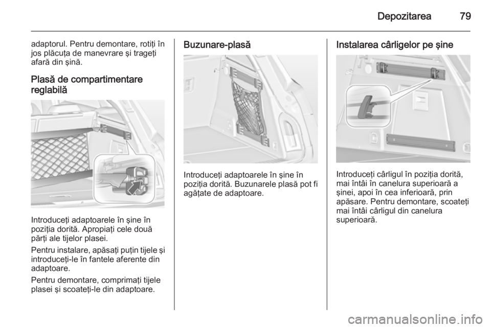 OPEL INSIGNIA 2014 Manual de utilizare (in Romanian) Depozitarea79
adaptorul. Pentru demontare, rotiţi înjos plăcuţa de manevrare şi trageţi
afară din şină.
Plasă de compartimentare
reglabilă
Introduceţi adaptoarele în şine în
poziţia do OPEL INSIGNIA 2014 Manual de utilizare (in Romanian) Depozitarea79
adaptorul. Pentru demontare, rotiţi înjos plăcuţa de manevrare şi trageţi
afară din şină.
Plasă de compartimentare
reglabilă
Introduceţi adaptoarele în şine în
poziţia do