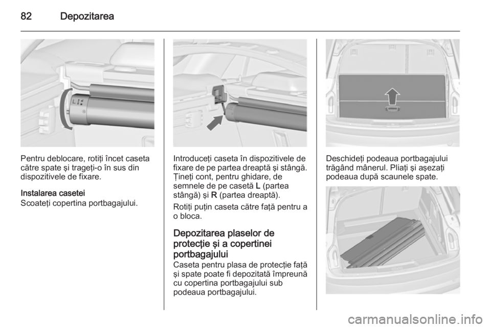 OPEL INSIGNIA 2014 Manual de utilizare (in Romanian) 82Depozitarea
Pentru deblocare, rotiţi încet caseta
către spate şi trageţi-o în sus din dispozitivele de fixare.
Instalarea casetei
Scoateţi copertina portbagajului.Introduceţi caseta în disp OPEL INSIGNIA 2014 Manual de utilizare (in Romanian) 82Depozitarea
Pentru deblocare, rotiţi încet caseta
către spate şi trageţi-o în sus din dispozitivele de fixare.
Instalarea casetei
Scoateţi copertina portbagajului.Introduceţi caseta în disp