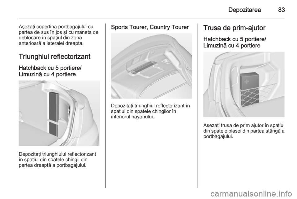 OPEL INSIGNIA 2014 Manual de utilizare (in Romanian) Depozitarea83
Aşezaţi copertina portbagajului cu
partea de sus în jos şi cu maneta de
deblocare în spaţiul din zona
anterioară a lateralei dreapta.
Triunghiul reflectorizant Hatchback cu 5 port OPEL INSIGNIA 2014 Manual de utilizare (in Romanian) Depozitarea83
Aşezaţi copertina portbagajului cu
partea de sus în jos şi cu maneta de
deblocare în spaţiul din zona
anterioară a lateralei dreapta.
Triunghiul reflectorizant Hatchback cu 5 port