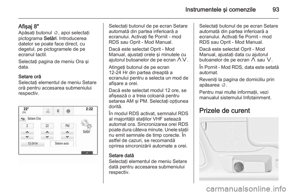 OPEL INSIGNIA 2014  Manual de utilizare (in Romanian) Instrumentele şi comenzile93
Afişaj 8"Apăsaţi butonul  ;, apoi selectaţi
pictograma  Setări. Introducerea
datelor se poate face direct, cu
degetul, pe pictogramele de pe
ecranul tactil.
Sele