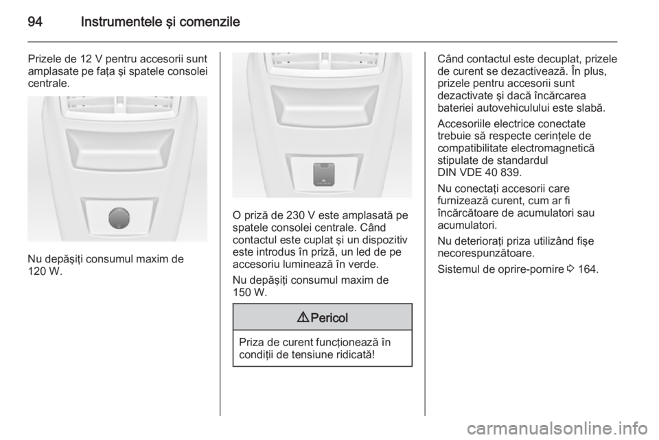 OPEL INSIGNIA 2014  Manual de utilizare (in Romanian) 94Instrumentele şi comenzile
Prizele de 12 V pentru accesorii sunt
amplasate pe faţa şi spatele consolei
centrale.
Nu depăşiţi consumul maxim de
120 W.
O priză de 230 V este amplasată pe
spate