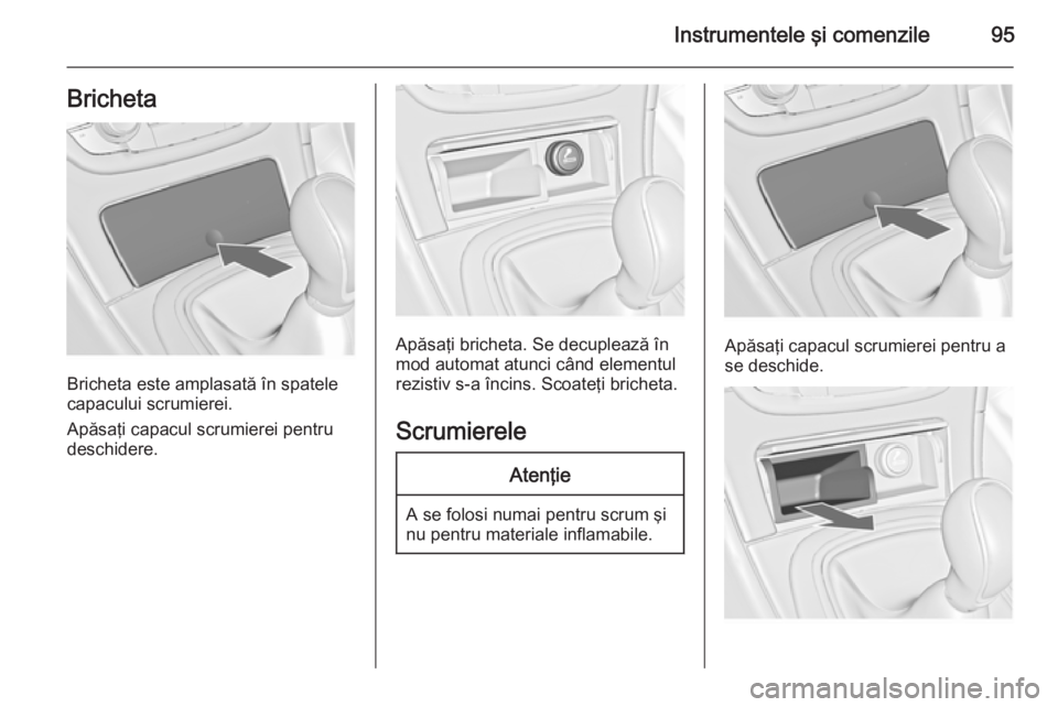 OPEL INSIGNIA 2014 Manual de utilizare (in Romanian) Instrumentele şi comenzile95Bricheta
Bricheta este amplasată în spatele
capacului scrumierei.
Apăsaţi capacul scrumierei pentru
deschidere.
Apăsaţi bricheta. Se decuplează în
mod automat atun OPEL INSIGNIA 2014 Manual de utilizare (in Romanian) Instrumentele şi comenzile95Bricheta
Bricheta este amplasată în spatele
capacului scrumierei.
Apăsaţi capacul scrumierei pentru
deschidere.
Apăsaţi bricheta. Se decuplează în
mod automat atun