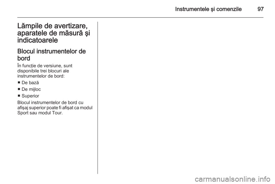OPEL INSIGNIA 2014 Manual de utilizare (in Romanian) Instrumentele şi comenzile97Lămpile de avertizare,aparatele de măsură şi
indicatoarele
Blocul instrumentelor de
bord În funcţie de versiune, sunt
disponibile trei blocuri ale
instrumentelor de OPEL INSIGNIA 2014 Manual de utilizare (in Romanian) Instrumentele şi comenzile97Lămpile de avertizare,aparatele de măsură şi
indicatoarele
Blocul instrumentelor de
bord În funcţie de versiune, sunt
disponibile trei blocuri ale
instrumentelor de