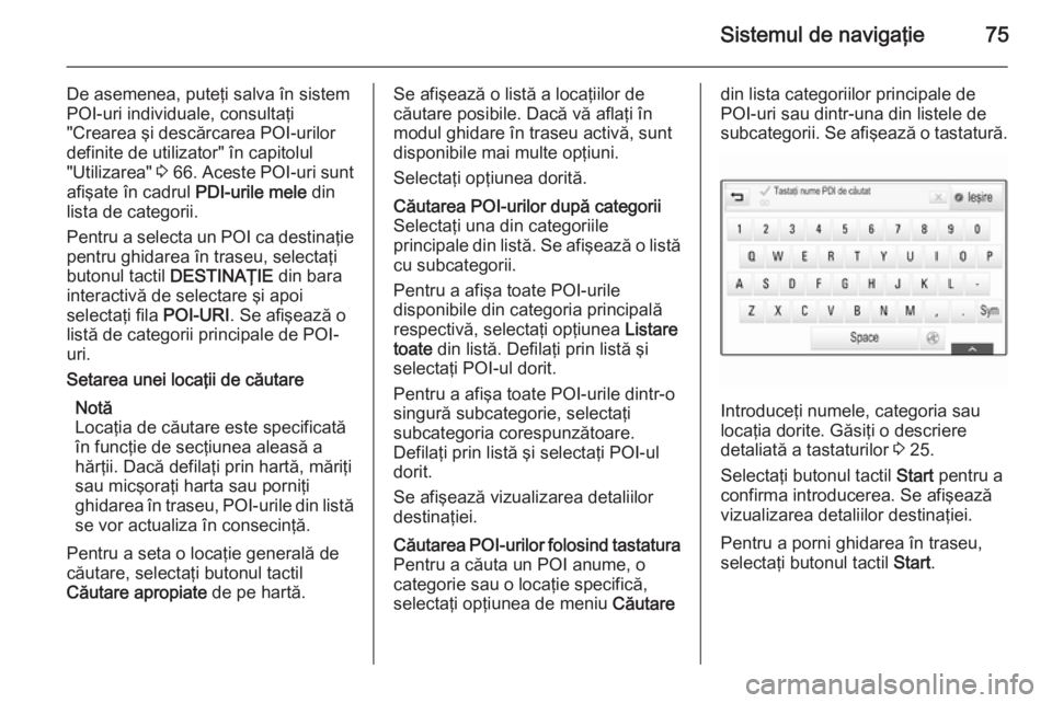 OPEL INSIGNIA 2014.5  Manual pentru sistemul Infotainment (in Romanian) Sistemul de navigaţie75
De asemenea, puteţi salva în sistem
POI-uri individuale, consultaţi
"Crearea şi descărcarea POI-urilor
definite de utilizator" în capitolul
"Utilizarea" 