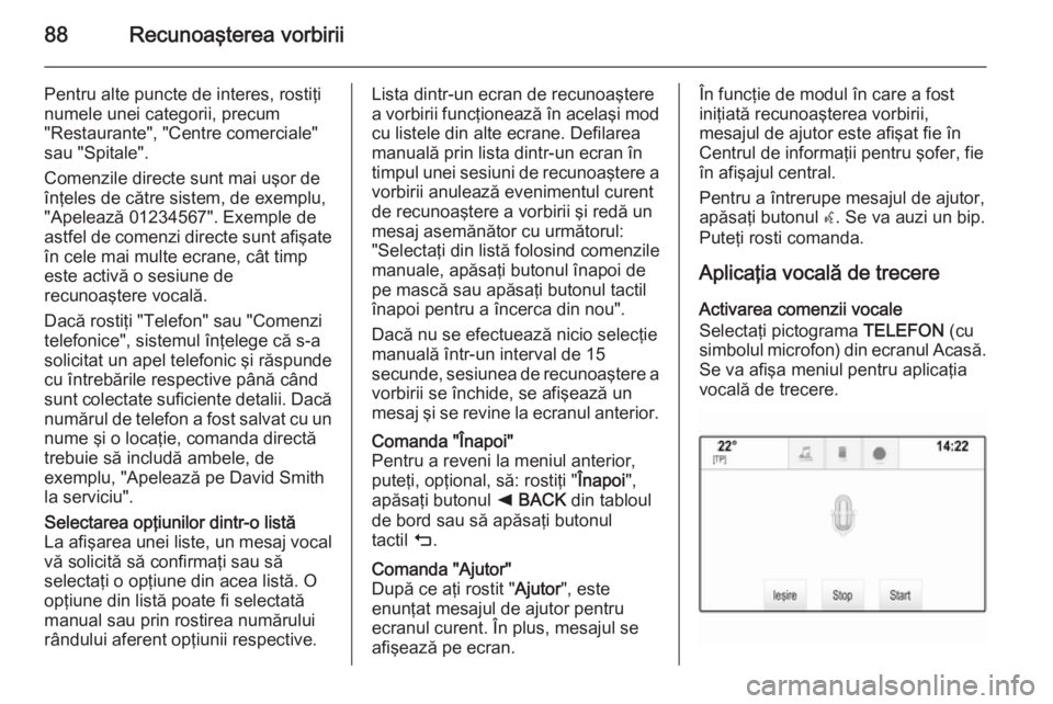 OPEL INSIGNIA 2014.5  Manual pentru sistemul Infotainment (in Romanian) 88Recunoaşterea vorbirii
Pentru alte puncte de interes, rostiţi
numele unei categorii, precum
"Restaurante", "Centre comerciale"
sau "Spitale".
Comenzile directe sunt mai uş