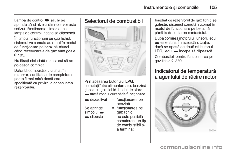 OPEL INSIGNIA 2014.5  Manual de utilizare (in Romanian) Instrumentele şi comenzile105
Lampa de control i sau  Y se
aprinde când nivelul din rezervor este scăzut. Realimentaţi imediat ce
lampa de control începe să clipească.
În timpul funcţionării