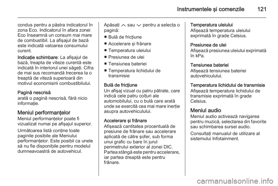 OPEL INSIGNIA 2014.5  Manual de utilizare (in Romanian) Instrumentele şi comenzile121
condus pentru a păstra indicatorul în
zona Eco. Indicatorul în afara zonei
Eco înseamnă un consum mai mare
de combustibil. La afişajul de bază
este indicată valo