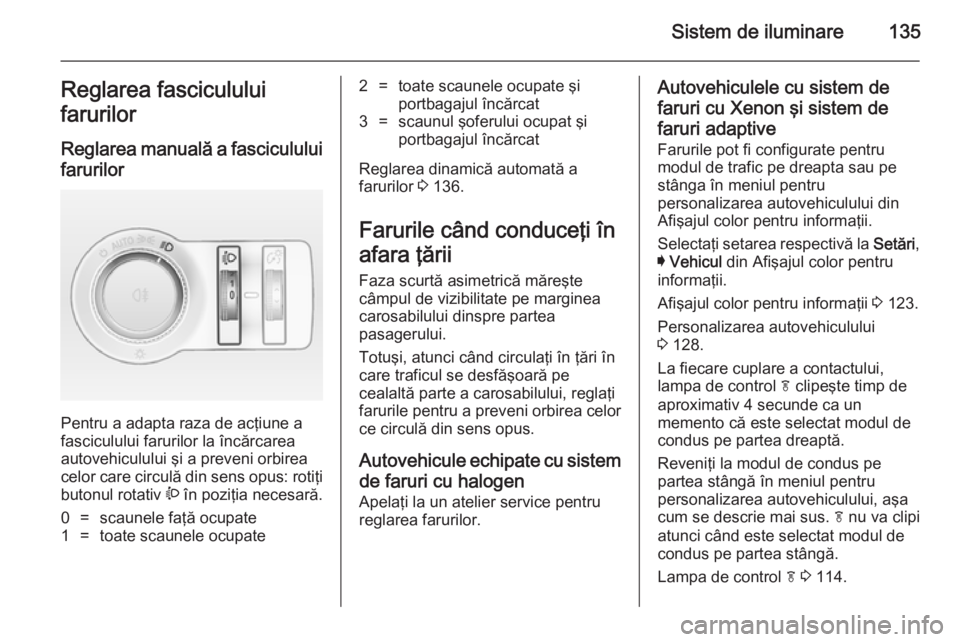 OPEL INSIGNIA 2014.5  Manual de utilizare (in Romanian) Sistem de iluminare135Reglarea fasciculului
farurilor
Reglarea manuală a fasciculului
farurilor 
Pentru a adapta raza de acţiune a
fasciculului farurilor la încărcarea autovehiculului şi a preven