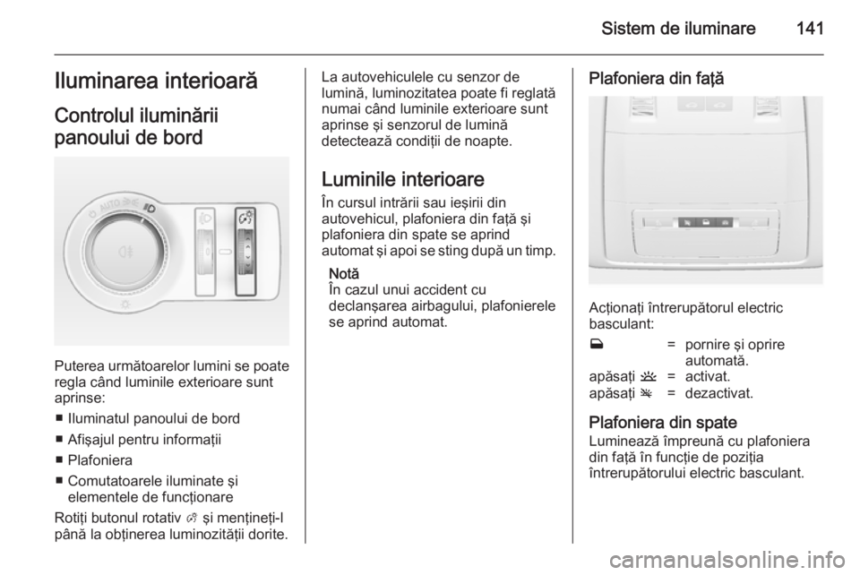 OPEL INSIGNIA 2014.5 Manual de utilizare (in Romanian) Sistem de iluminare141Iluminarea interioară
Controlul iluminării
panoului de bord
Puterea următoarelor lumini se poate
regla când luminile exterioare sunt
aprinse:
■ Iluminatul panoului de bord
OPEL INSIGNIA 2014.5 Manual de utilizare (in Romanian) Sistem de iluminare141Iluminarea interioară
Controlul iluminării
panoului de bord
Puterea următoarelor lumini se poate
regla când luminile exterioare sunt
aprinse:
■ Iluminatul panoului de bord