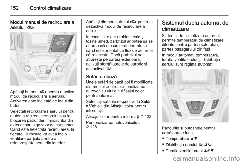 OPEL INSIGNIA 2014.5 Manual de utilizare (in Romanian) 152Control climatizare
Modul manual de recirculare a
aerului 4
Apăsaţi butonul 4 pentru a activa
modul de recirculare a aerului.
Activarea este indicată de ledul din
buton.
Selectaţi recirculare OPEL INSIGNIA 2014.5 Manual de utilizare (in Romanian) 152Control climatizare
Modul manual de recirculare a
aerului 4
Apăsaţi butonul 4 pentru a activa
modul de recirculare a aerului.
Activarea este indicată de ledul din
buton.
Selectaţi recirculare