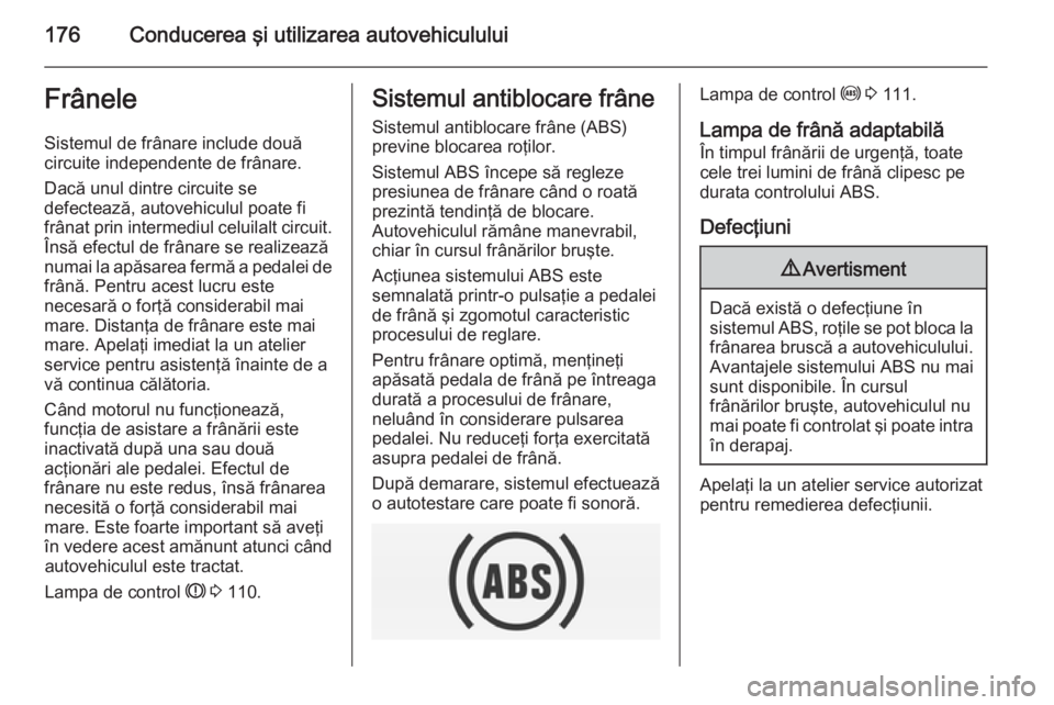 OPEL INSIGNIA 2014.5 Manual de utilizare (in Romanian) 176Conducerea şi utilizarea autovehicululuiFrâneleSistemul de frânare include două
circuite independente de frânare.
Dacă unul dintre circuite se
defectează, autovehiculul poate fi
frânat prin OPEL INSIGNIA 2014.5 Manual de utilizare (in Romanian) 176Conducerea şi utilizarea autovehicululuiFrâneleSistemul de frânare include două
circuite independente de frânare.
Dacă unul dintre circuite se
defectează, autovehiculul poate fi
frânat prin