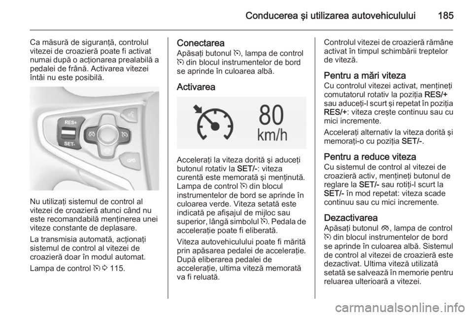 OPEL INSIGNIA 2014.5 Manual de utilizare (in Romanian) Conducerea şi utilizarea autovehiculului185
Ca măsură de siguranţă, controlul
vitezei de croazieră poate fi activat
numai după o acţionarea prealabilă a
pedalei de frână. Activarea vitezei
OPEL INSIGNIA 2014.5 Manual de utilizare (in Romanian) Conducerea şi utilizarea autovehiculului185
Ca măsură de siguranţă, controlul
vitezei de croazieră poate fi activat
numai după o acţionarea prealabilă a
pedalei de frână. Activarea vitezei