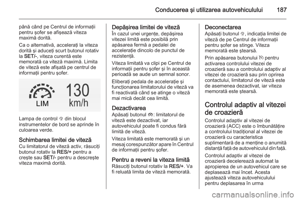 OPEL INSIGNIA 2014.5 Manual de utilizare (in Romanian) Conducerea şi utilizarea autovehiculului187
până când pe Centrul de informaţii
pentru şofer se afişează viteza
maximă dorită.
Ca o alternativă, acceleraţi la viteza
dorită şi aduceţi sc OPEL INSIGNIA 2014.5 Manual de utilizare (in Romanian) Conducerea şi utilizarea autovehiculului187
până când pe Centrul de informaţii
pentru şofer se afişează viteza
maximă dorită.
Ca o alternativă, acceleraţi la viteza
dorită şi aduceţi sc