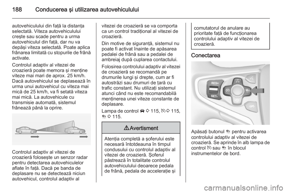 OPEL INSIGNIA 2014.5 Manual de utilizare (in Romanian) 188Conducerea şi utilizarea autovehiculului
autovehiculului din faţă la distanţaselectată. Viteza autovehiculului
creşte sau scade pentru a urma
autovehiculul din faţă, dar nu va
depăşi vite OPEL INSIGNIA 2014.5 Manual de utilizare (in Romanian) 188Conducerea şi utilizarea autovehiculului
autovehiculului din faţă la distanţaselectată. Viteza autovehiculului
creşte sau scade pentru a urma
autovehiculul din faţă, dar nu va
depăşi vite