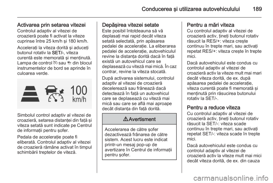 OPEL INSIGNIA 2014.5 Manual de utilizare (in Romanian) Conducerea şi utilizarea autovehiculului189
Activarea prin setarea vitezeiControlul adaptiv al vitezei de
croazieră poate fi activat la viteze
cuprinse între 25 km/h şi 180 km/h.
Acceleraţi la vi OPEL INSIGNIA 2014.5 Manual de utilizare (in Romanian) Conducerea şi utilizarea autovehiculului189
Activarea prin setarea vitezeiControlul adaptiv al vitezei de
croazieră poate fi activat la viteze
cuprinse între 25 km/h şi 180 km/h.
Acceleraţi la vi