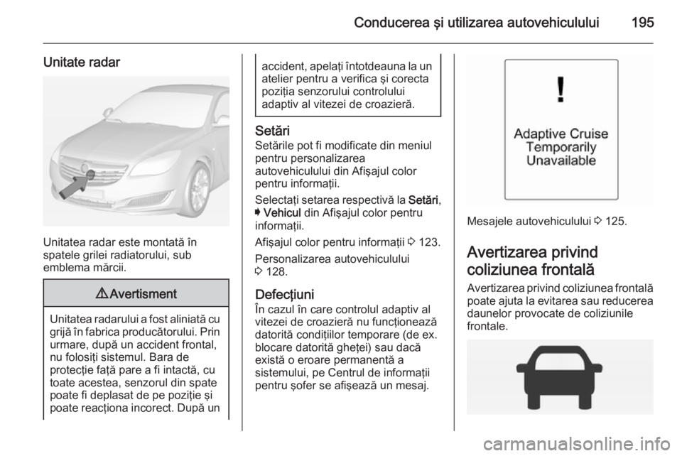 OPEL INSIGNIA 2014.5 Manual de utilizare (in Romanian) Conducerea şi utilizarea autovehiculului195
Unitate radar
Unitatea radar este montată în
spatele grilei radiatorului, sub
emblema mărcii.
9 Avertisment
Unitatea radarului a fost aliniată cu
grij OPEL INSIGNIA 2014.5 Manual de utilizare (in Romanian) Conducerea şi utilizarea autovehiculului195
Unitate radar
Unitatea radar este montată în
spatele grilei radiatorului, sub
emblema mărcii.
9 Avertisment
Unitatea radarului a fost aliniată cu
grij