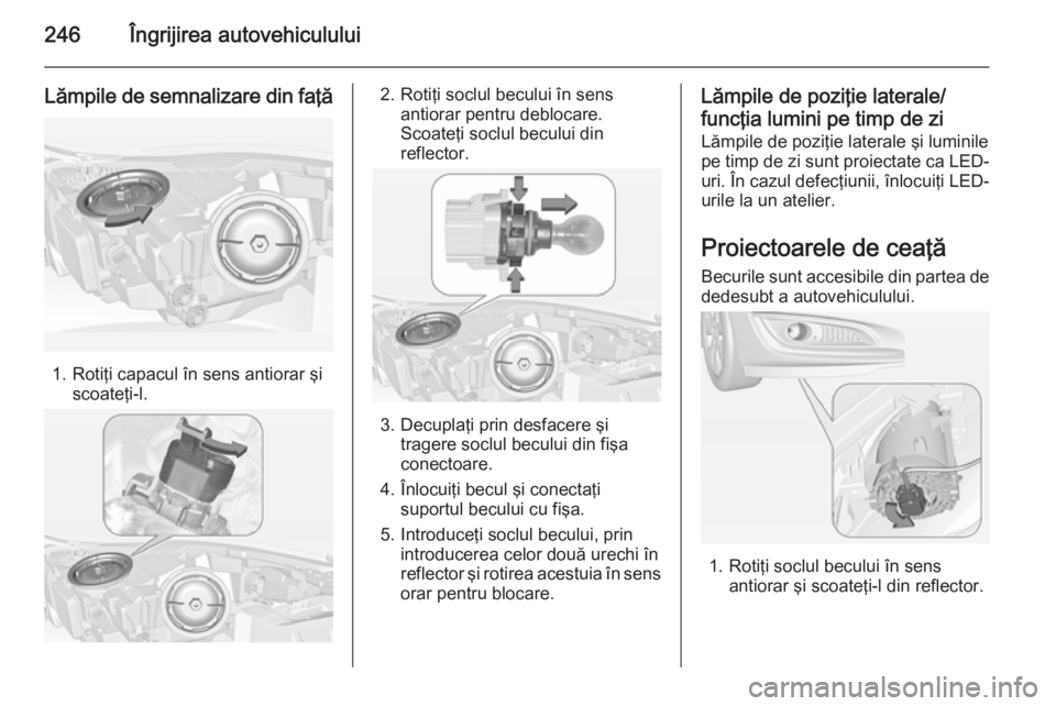 OPEL INSIGNIA 2014.5 Manual de utilizare (in Romanian) 246Îngrijirea autovehiculului
Lămpile de semnalizare din faţă
1. Rotiţi capacul în sens antiorar şiscoateţi-l.
2. Rotiţi soclul becului în sensantiorar pentru deblocare.
Scoateţi soclul bec OPEL INSIGNIA 2014.5 Manual de utilizare (in Romanian) 246Îngrijirea autovehiculului
Lămpile de semnalizare din faţă
1. Rotiţi capacul în sens antiorar şiscoateţi-l.
2. Rotiţi soclul becului în sensantiorar pentru deblocare.
Scoateţi soclul bec