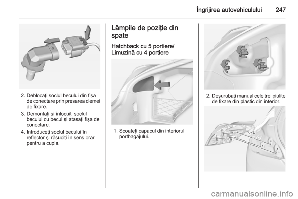 OPEL INSIGNIA 2014.5 Manual de utilizare (in Romanian) Îngrijirea autovehiculului247
2. Deblocaţi soclul becului din fişade conectare prin presarea clemei
de fixare.
3. Demontaţi şi înlocuiţi soclul becului cu becul şi ataşaţi fişa de
conectare OPEL INSIGNIA 2014.5 Manual de utilizare (in Romanian) Îngrijirea autovehiculului247
2. Deblocaţi soclul becului din fişade conectare prin presarea clemei
de fixare.
3. Demontaţi şi înlocuiţi soclul becului cu becul şi ataşaţi fişa de
conectare