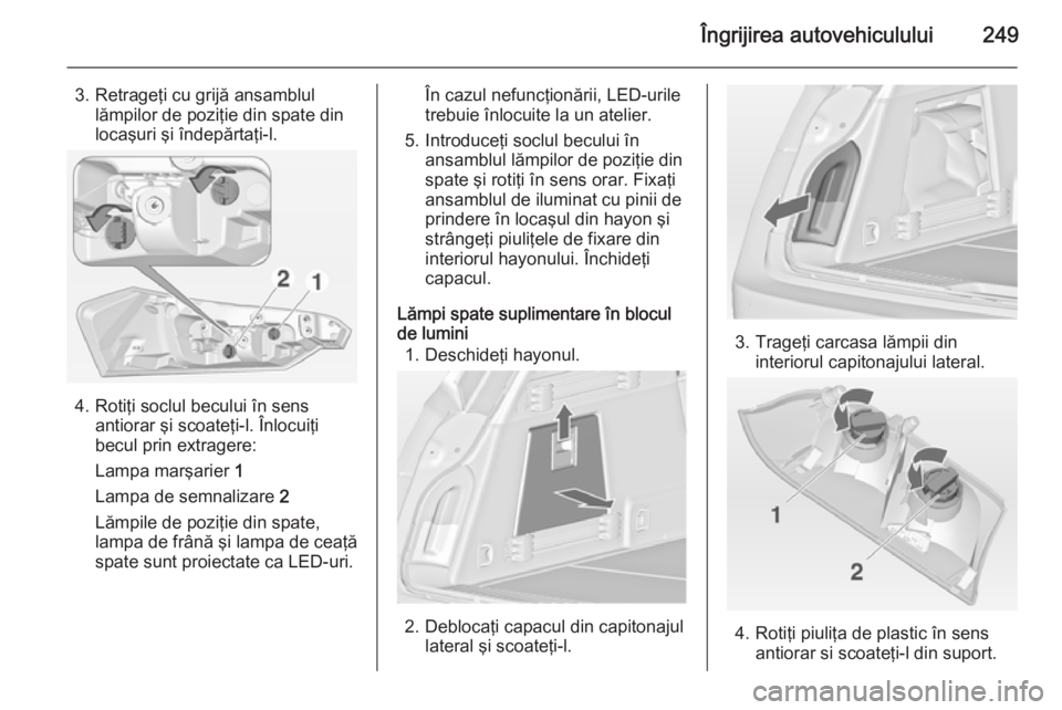 OPEL INSIGNIA 2014.5  Manual de utilizare (in Romanian) Îngrijirea autovehiculului249
3. Retrageţi cu grijă ansamblullămpilor de poziţie din spate din
locaşuri şi îndepărtaţi-l.
4. Rotiţi soclul becului în sens antiorar şi scoateţi-l. Înlocu