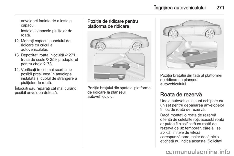OPEL INSIGNIA 2014.5  Manual de utilizare (in Romanian) Îngrijirea autovehiculului271
anvelopei înainte de a instala
capacul.
Instalaţi capacele piuliţelor de
roată.
12. Montaţi capacul punctului de ridicare cu cricul a
autovehiculului.
13. Depozita