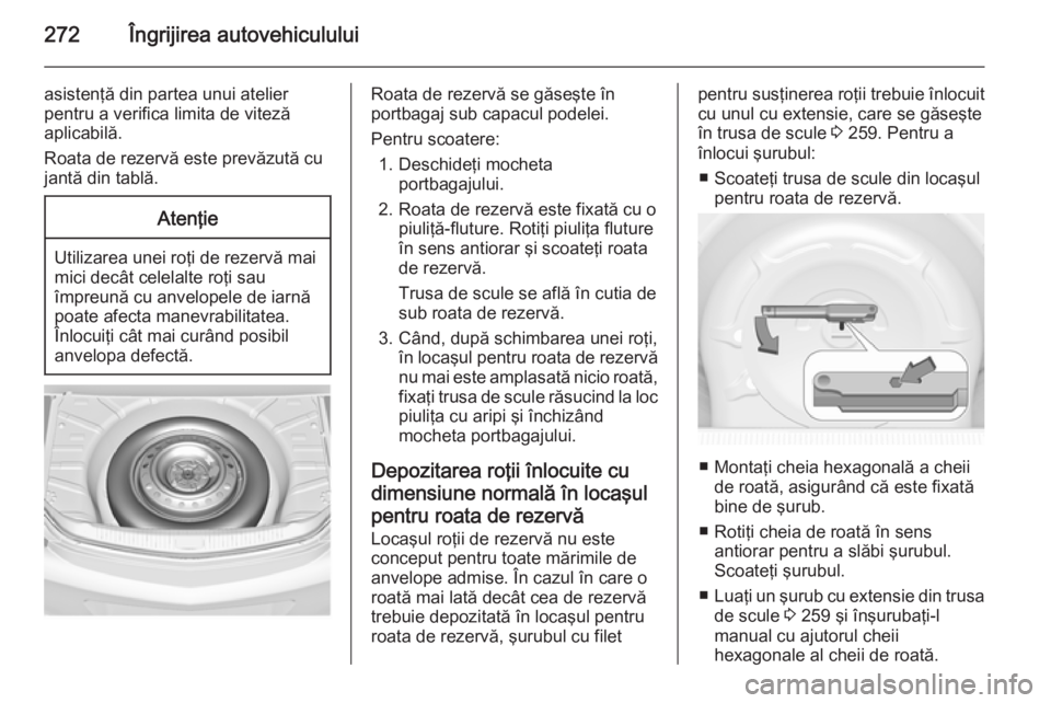 OPEL INSIGNIA 2014.5  Manual de utilizare (in Romanian) 272Îngrijirea autovehiculului
asistenţă din partea unui atelier
pentru a verifica limita de viteză
aplicabilă.
Roata de rezervă este prevăzută cu
jantă din tablă.Atenţie
Utilizarea unei ro