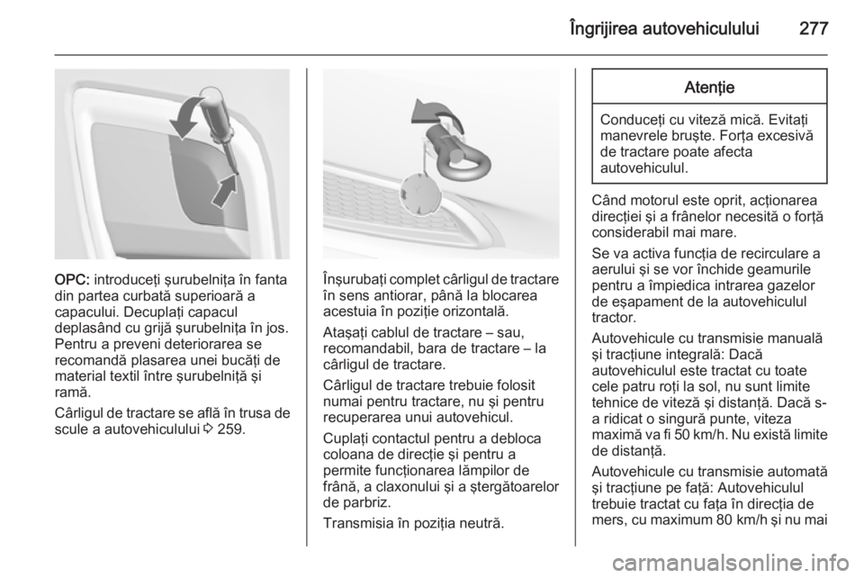 OPEL INSIGNIA 2014.5  Manual de utilizare (in Romanian) Îngrijirea autovehiculului277
OPC: introduceţi şurubelniţa în fanta
din partea curbată superioară a
capacului. Decuplaţi capacul
deplasând cu grijă şurubelniţa în jos. Pentru a preveni de