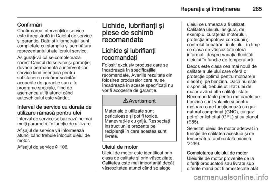 OPEL INSIGNIA 2014.5  Manual de utilizare (in Romanian) Reparaţia şi întreţinerea285
ConfirmăriConfirmarea intervenţiilor service
este înregistrată în Caietul de service
şi garanţie. Data şi kilometrajul sunt
completate cu ştampila şi semnăt