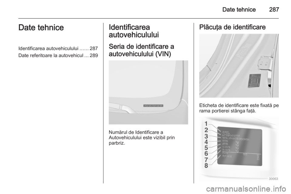 OPEL INSIGNIA 2014.5  Manual de utilizare (in Romanian) Date tehnice287Date tehniceIdentificarea autovehiculului......287
Date referitoare la autovehicul ...289Identificarea
autovehiculului
Seria de identificare a
autovehiculului (VIN)
Numărul de Identifi