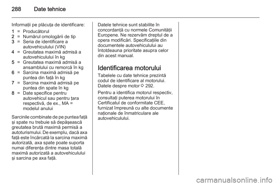 OPEL INSIGNIA 2014.5  Manual de utilizare (in Romanian) 288Date tehnice
Informaţii pe plăcuţa de identificare:1=Producătorul2=Numărul omologării de tip3=Seria de identificare a
autovehiculului (VIN)4=Greutatea maximă admisă a
autovehiculului în kg
