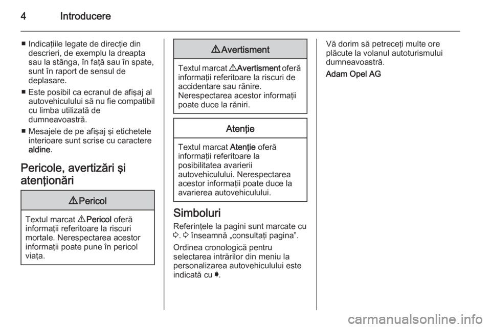 OPEL INSIGNIA 2014.5  Manual de utilizare (in Romanian) 4Introducere
■ Indicaţiile legate de direcţie dindescrieri, de exemplu la dreapta
sau la stânga, în faţă sau în spate,
sunt în raport de sensul de
deplasare.
■ Este posibil ca ecranul de a