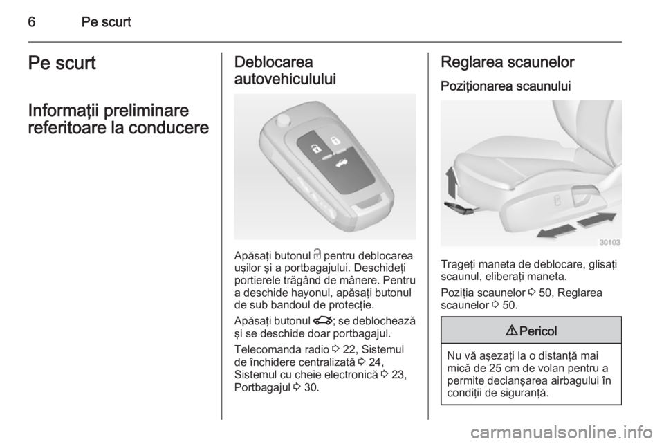 OPEL INSIGNIA 2014.5  Manual de utilizare (in Romanian) 6Pe scurtPe scurt
Informaţii preliminare
referitoare la conducereDeblocarea
autovehiculului
Apăsaţi butonul  c pentru deblocarea
uşilor şi a portbagajului. Deschideţi
portierele trăgând de mâ