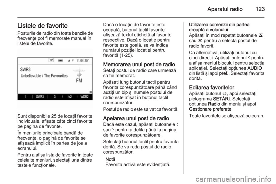 OPEL INSIGNIA 2015  Manual pentru sistemul Infotainment (in Romanian) Aparatul radio123Listele de favorite
Posturile de radio din toate benzile de frecvenţe pot fi memorate manual înlistele de favorite.
Sunt disponibile 25 de locaţii favorite
individuale, afişate c�