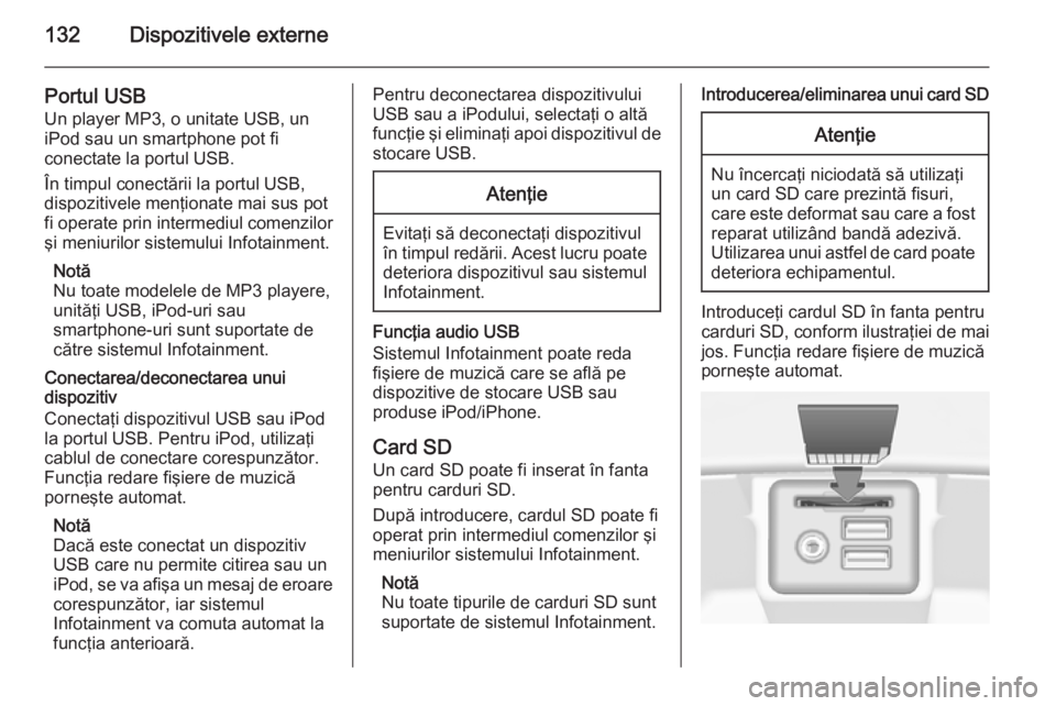 OPEL INSIGNIA 2015  Manual pentru sistemul Infotainment (in Romanian) 132Dispozitivele externe
Portul USB
Un player MP3, o unitate USB, un iPod sau un smartphone pot fi
conectate la portul USB.
În timpul conectării la portul USB,
dispozitivele menţionate mai sus pot
