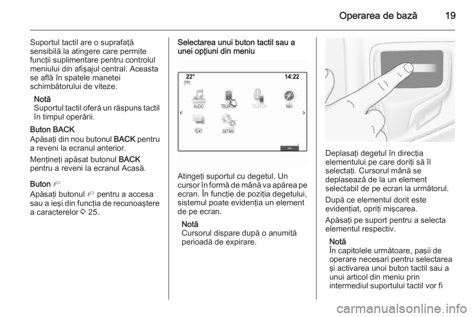 OPEL INSIGNIA 2015  Manual pentru sistemul Infotainment (in Romanian) Operarea de bază19
Suportul tactil are o suprafaţă
sensibilă la atingere care permite
funcţii suplimentare pentru controlul
meniului din afişajul central. Aceasta
se află în spatele manetei
sc